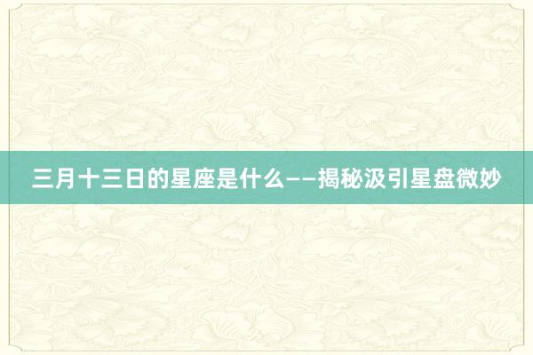 三月十三日的星座是什么——揭秘汲引星盘微妙